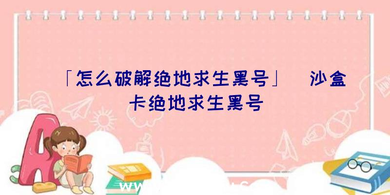 「怎么破解绝地求生黑号」|沙盒卡绝地求生黑号